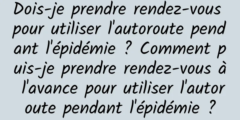 Dois-je prendre rendez-vous pour utiliser l'autoroute pendant l'épidémie ? Comment puis-je prendre rendez-vous à l'avance pour utiliser l'autoroute pendant l'épidémie ?