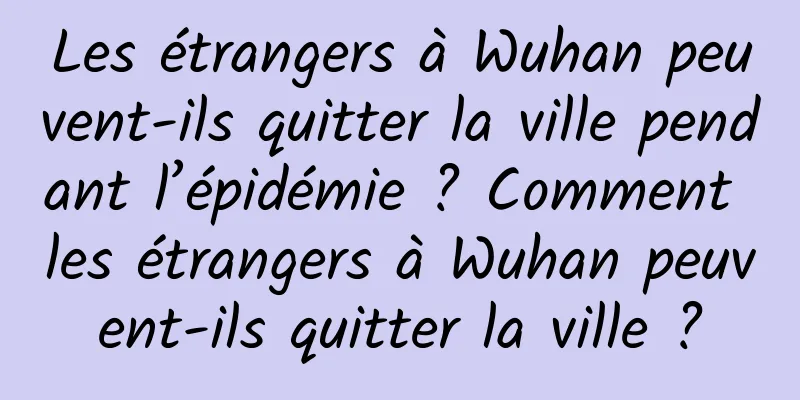 Les étrangers à Wuhan peuvent-ils quitter la ville pendant l’épidémie ? Comment les étrangers à Wuhan peuvent-ils quitter la ville ?