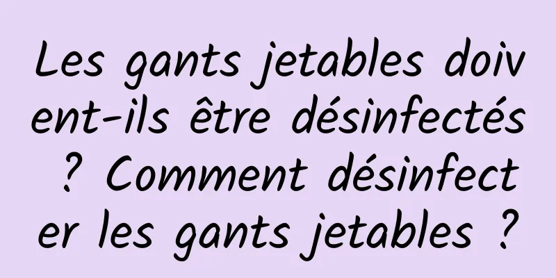Les gants jetables doivent-ils être désinfectés ? Comment désinfecter les gants jetables ?