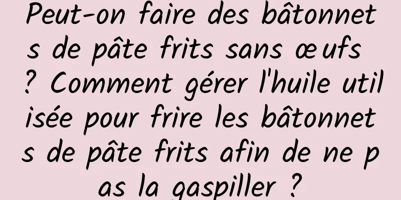 Peut-on faire des bâtonnets de pâte frits sans œufs ? Comment gérer l'huile utilisée pour frire les bâtonnets de pâte frits afin de ne pas la gaspiller ?