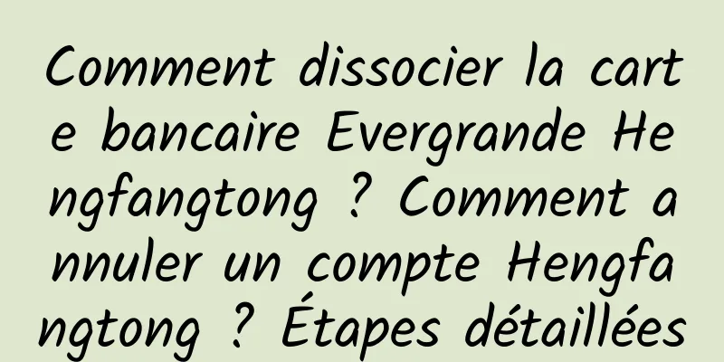Comment dissocier la carte bancaire Evergrande Hengfangtong ? Comment annuler un compte Hengfangtong ? Étapes détaillées