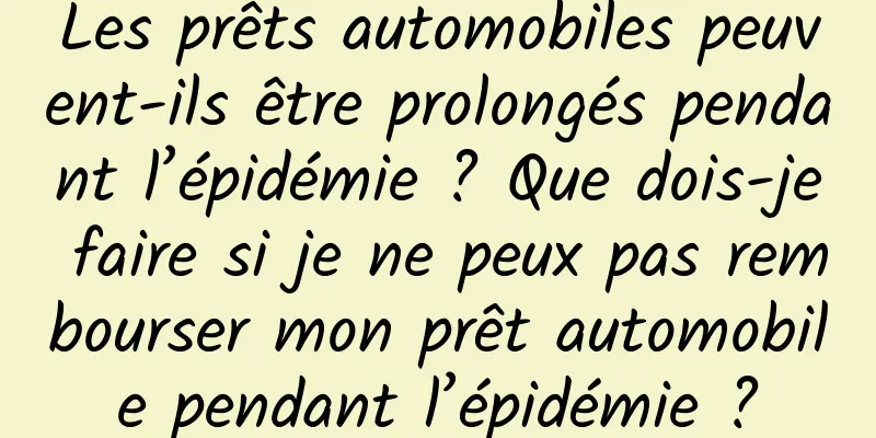 Les prêts automobiles peuvent-ils être prolongés pendant l’épidémie ? Que dois-je faire si je ne peux pas rembourser mon prêt automobile pendant l’épidémie ?