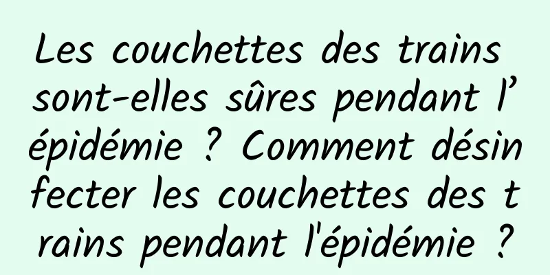 Les couchettes des trains sont-elles sûres pendant l’épidémie ? Comment désinfecter les couchettes des trains pendant l'épidémie ?
