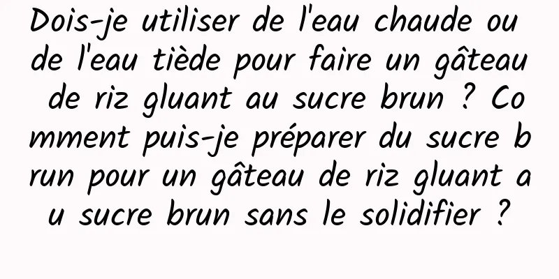 Dois-je utiliser de l'eau chaude ou de l'eau tiède pour faire un gâteau de riz gluant au sucre brun ? Comment puis-je préparer du sucre brun pour un gâteau de riz gluant au sucre brun sans le solidifier ?