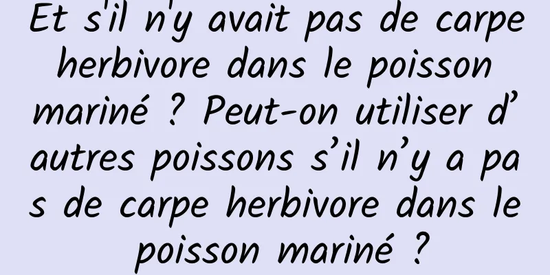 Et s'il n'y avait pas de carpe herbivore dans le poisson mariné ? Peut-on utiliser d’autres poissons s’il n’y a pas de carpe herbivore dans le poisson mariné ?