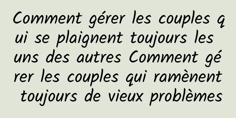 Comment gérer les couples qui se plaignent toujours les uns des autres Comment gérer les couples qui ramènent toujours de vieux problèmes