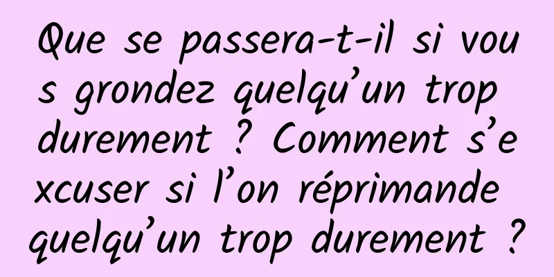 Que se passera-t-il si vous grondez quelqu’un trop durement ? Comment s’excuser si l’on réprimande quelqu’un trop durement ?
