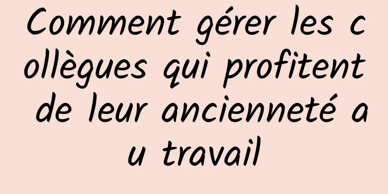 Comment gérer les collègues qui profitent de leur ancienneté au travail