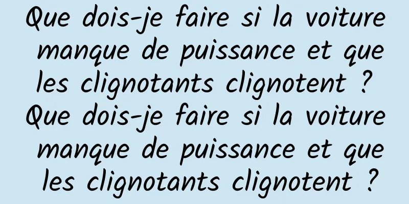 Que dois-je faire si la voiture manque de puissance et que les clignotants clignotent ? Que dois-je faire si la voiture manque de puissance et que les clignotants clignotent ?