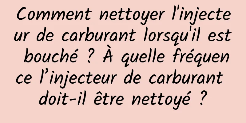 Comment nettoyer l'injecteur de carburant lorsqu'il est bouché ? À quelle fréquence l’injecteur de carburant doit-il être nettoyé ?