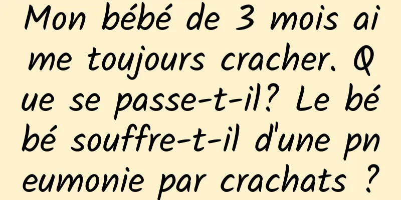 Mon bébé de 3 mois aime toujours cracher. Que se passe-t-il? Le bébé souffre-t-il d'une pneumonie par crachats ?