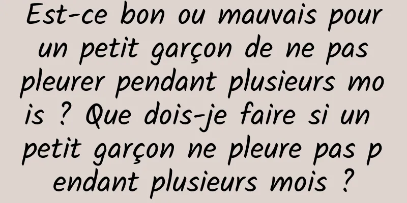 Est-ce bon ou mauvais pour un petit garçon de ne pas pleurer pendant plusieurs mois ? Que dois-je faire si un petit garçon ne pleure pas pendant plusieurs mois ?