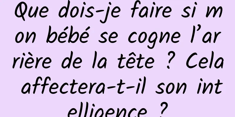 Que dois-je faire si mon bébé se cogne l’arrière de la tête ? Cela affectera-t-il son intelligence ?