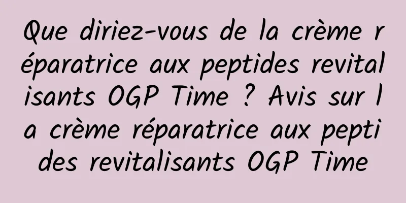 Que diriez-vous de la crème réparatrice aux peptides revitalisants OGP Time ? Avis sur la crème réparatrice aux peptides revitalisants OGP Time