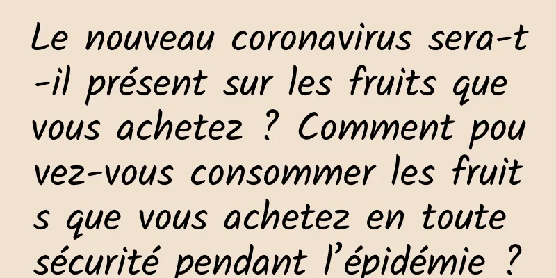 Le nouveau coronavirus sera-t-il présent sur les fruits que vous achetez ? Comment pouvez-vous consommer les fruits que vous achetez en toute sécurité pendant l’épidémie ?