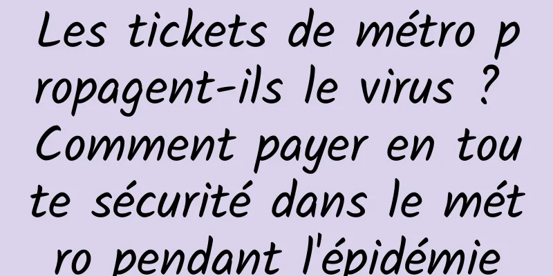 Les tickets de métro propagent-ils le virus ? Comment payer en toute sécurité dans le métro pendant l'épidémie