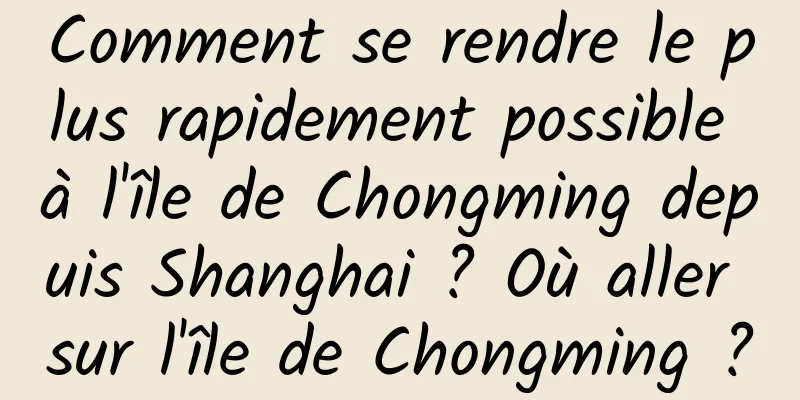Comment se rendre le plus rapidement possible à l'île de Chongming depuis Shanghai ? Où aller sur l'île de Chongming ?