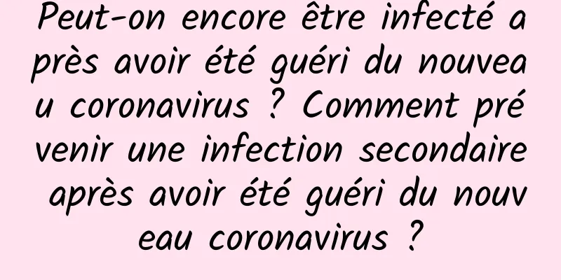 Peut-on encore être infecté après avoir été guéri du nouveau coronavirus ? Comment prévenir une infection secondaire après avoir été guéri du nouveau coronavirus ?