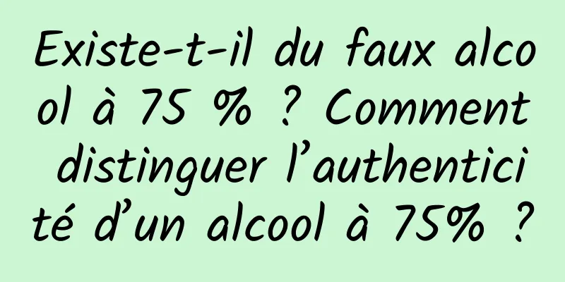 Existe-t-il du faux alcool à 75 % ? Comment distinguer l’authenticité d’un alcool à 75% ?