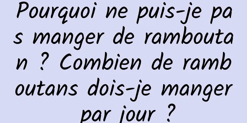 Pourquoi ne puis-je pas manger de ramboutan ? Combien de ramboutans dois-je manger par jour ?