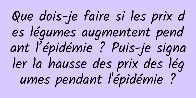 Que dois-je faire si les prix des légumes augmentent pendant l’épidémie ? Puis-je signaler la hausse des prix des légumes pendant l'épidémie ?