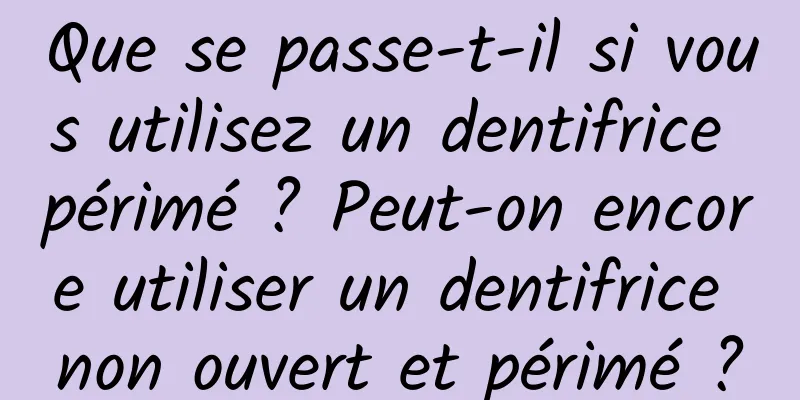 Que se passe-t-il si vous utilisez un dentifrice périmé ? Peut-on encore utiliser un dentifrice non ouvert et périmé ?