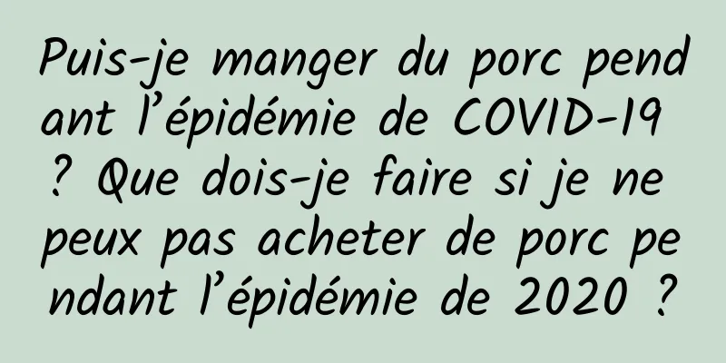 Puis-je manger du porc pendant l’épidémie de COVID-19 ? Que dois-je faire si je ne peux pas acheter de porc pendant l’épidémie de 2020 ?