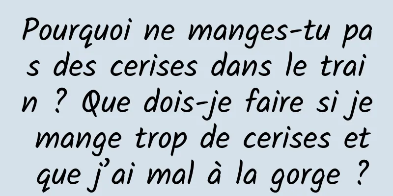 Pourquoi ne manges-tu pas des cerises dans le train ? Que dois-je faire si je mange trop de cerises et que j’ai mal à la gorge ?
