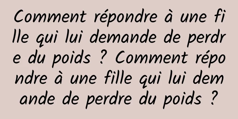 Comment répondre à une fille qui lui demande de perdre du poids ? Comment répondre à une fille qui lui demande de perdre du poids ?