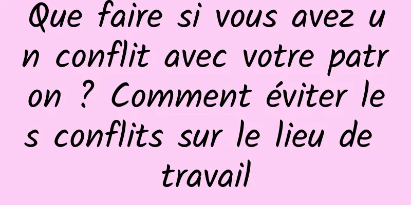 Que faire si vous avez un conflit avec votre patron ? Comment éviter les conflits sur le lieu de travail