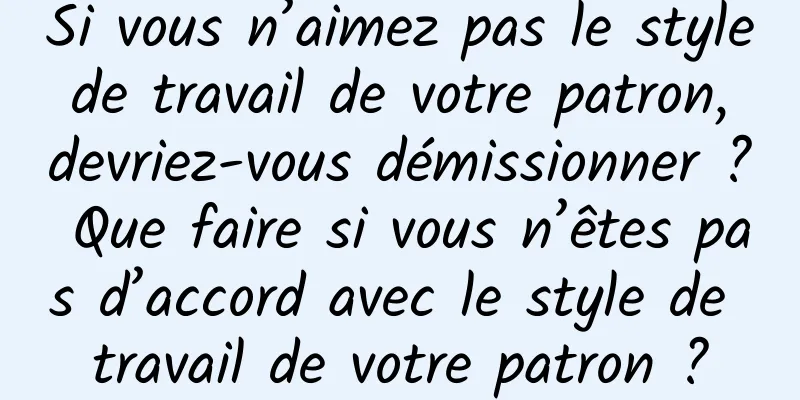 Si vous n’aimez pas le style de travail de votre patron, devriez-vous démissionner ? Que faire si vous n’êtes pas d’accord avec le style de travail de votre patron ?