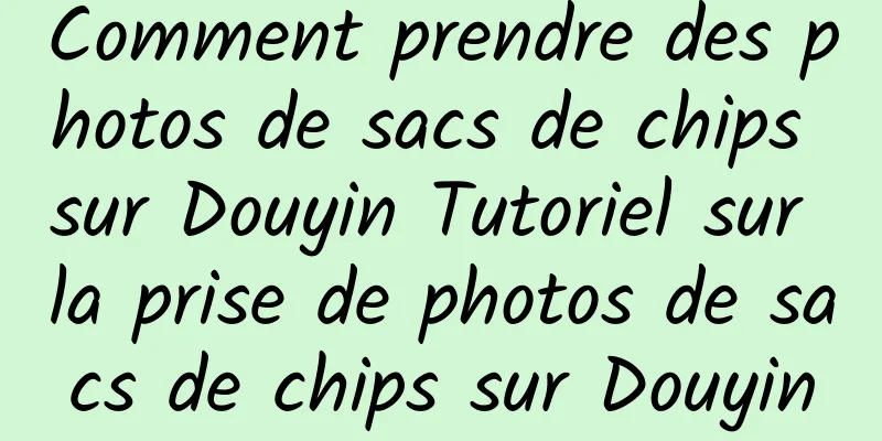 Comment prendre des photos de sacs de chips sur Douyin Tutoriel sur la prise de photos de sacs de chips sur Douyin