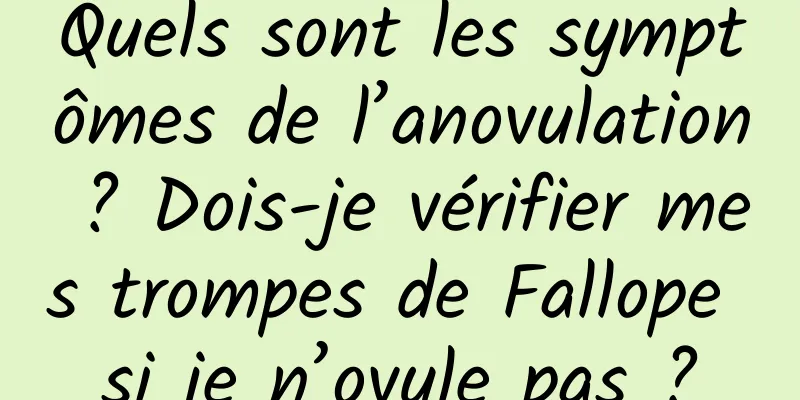 Quels sont les symptômes de l’anovulation ? Dois-je vérifier mes trompes de Fallope si je n’ovule pas ?