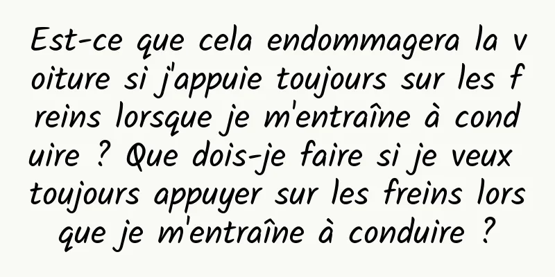 Est-ce que cela endommagera la voiture si j'appuie toujours sur les freins lorsque je m'entraîne à conduire ? Que dois-je faire si je veux toujours appuyer sur les freins lorsque je m'entraîne à conduire ?