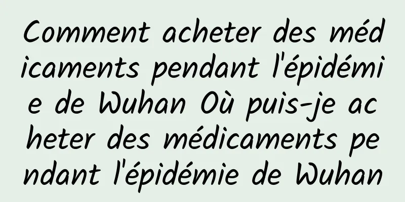 Comment acheter des médicaments pendant l'épidémie de Wuhan Où puis-je acheter des médicaments pendant l'épidémie de Wuhan
