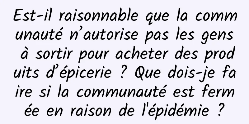 Est-il raisonnable que la communauté n’autorise pas les gens à sortir pour acheter des produits d’épicerie ? Que dois-je faire si la communauté est fermée en raison de l'épidémie ?