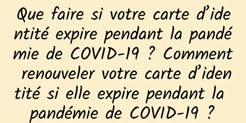 Que faire si votre carte d’identité expire pendant la pandémie de COVID-19 ? Comment renouveler votre carte d’identité si elle expire pendant la pandémie de COVID-19 ?