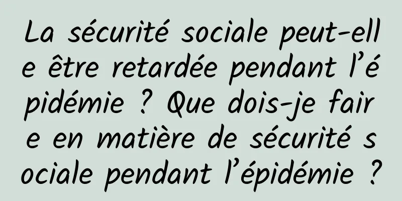 La sécurité sociale peut-elle être retardée pendant l’épidémie ? Que dois-je faire en matière de sécurité sociale pendant l’épidémie ?
