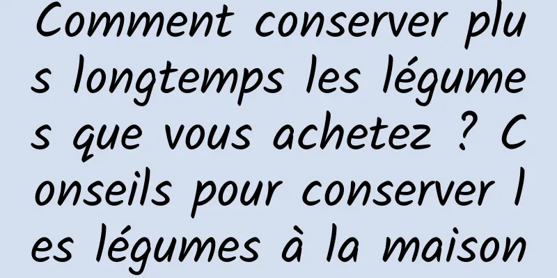 Comment conserver plus longtemps les légumes que vous achetez ? Conseils pour conserver les légumes à la maison