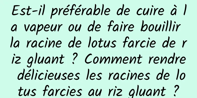Est-il préférable de cuire à la vapeur ou de faire bouillir la racine de lotus farcie de riz gluant ? Comment rendre délicieuses les racines de lotus farcies au riz gluant ?