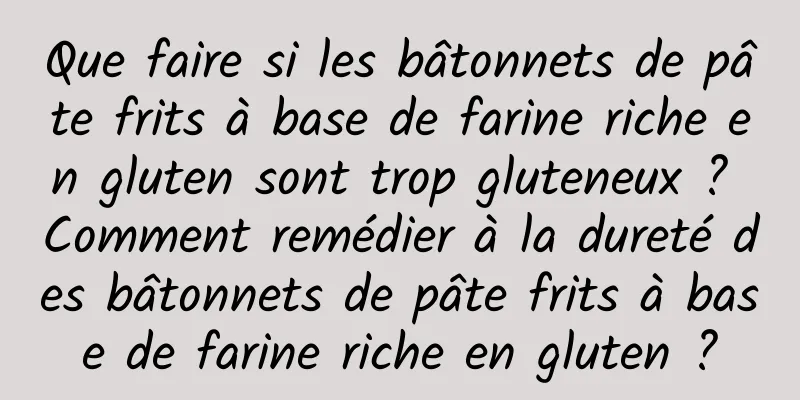Que faire si les bâtonnets de pâte frits à base de farine riche en gluten sont trop gluteneux ? Comment remédier à la dureté des bâtonnets de pâte frits à base de farine riche en gluten ?