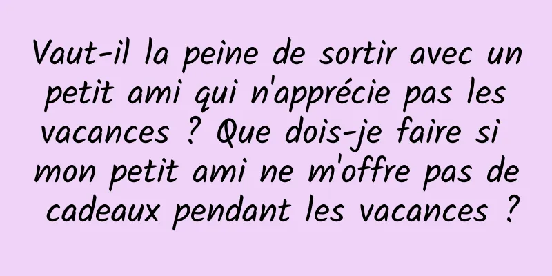 Vaut-il la peine de sortir avec un petit ami qui n'apprécie pas les vacances ? Que dois-je faire si mon petit ami ne m'offre pas de cadeaux pendant les vacances ?