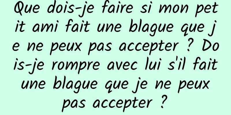 Que dois-je faire si mon petit ami fait une blague que je ne peux pas accepter ? Dois-je rompre avec lui s'il fait une blague que je ne peux pas accepter ?