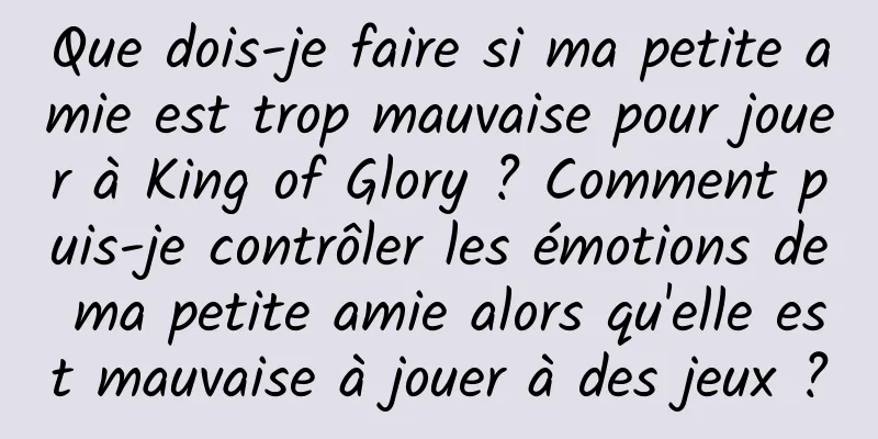 Que dois-je faire si ma petite amie est trop mauvaise pour jouer à King of Glory ? Comment puis-je contrôler les émotions de ma petite amie alors qu'elle est mauvaise à jouer à des jeux ?