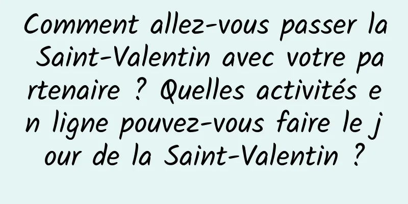 Comment allez-vous passer la Saint-Valentin avec votre partenaire ? Quelles activités en ligne pouvez-vous faire le jour de la Saint-Valentin ?