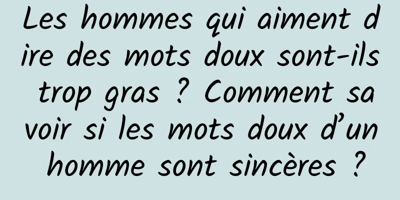 Les hommes qui aiment dire des mots doux sont-ils trop gras ? Comment savoir si les mots doux d’un homme sont sincères ?