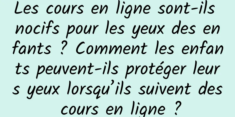 Les cours en ligne sont-ils nocifs pour les yeux des enfants ? Comment les enfants peuvent-ils protéger leurs yeux lorsqu’ils suivent des cours en ligne ?