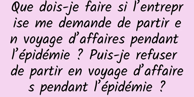 Que dois-je faire si l’entreprise me demande de partir en voyage d’affaires pendant l’épidémie ? Puis-je refuser de partir en voyage d’affaires pendant l’épidémie ?