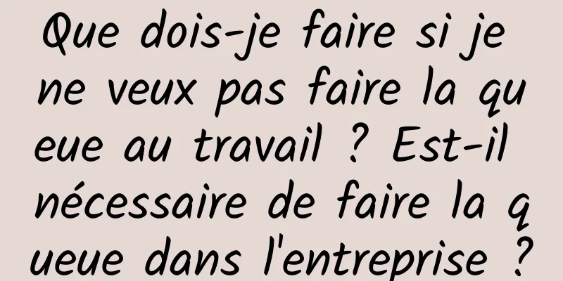 Que dois-je faire si je ne veux pas faire la queue au travail ? Est-il nécessaire de faire la queue dans l'entreprise ?