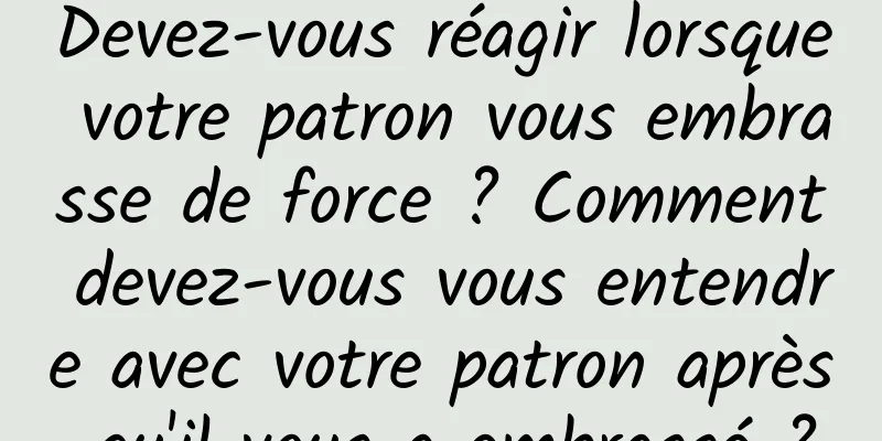 Devez-vous réagir lorsque votre patron vous embrasse de force ? Comment devez-vous vous entendre avec votre patron après qu'il vous a embrassé ?